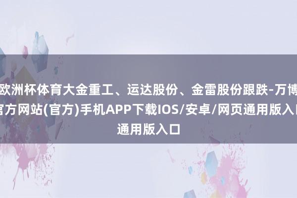 欧洲杯体育大金重工、运达股份、金雷股份跟跌-万博官方网站(官方)手机APP下载IOS/安卓/网页通用版入口