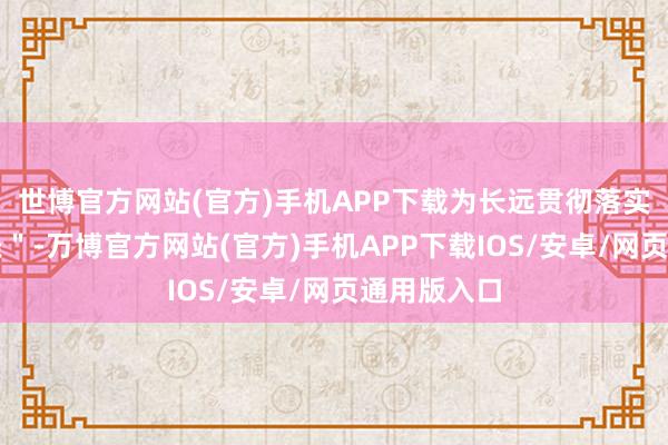 世博官方网站(官方)手机APP下载为长远贯彻落实新＂国九条＂-万博官方网站(官方)手机APP下载IOS/安卓/网页通用版入口