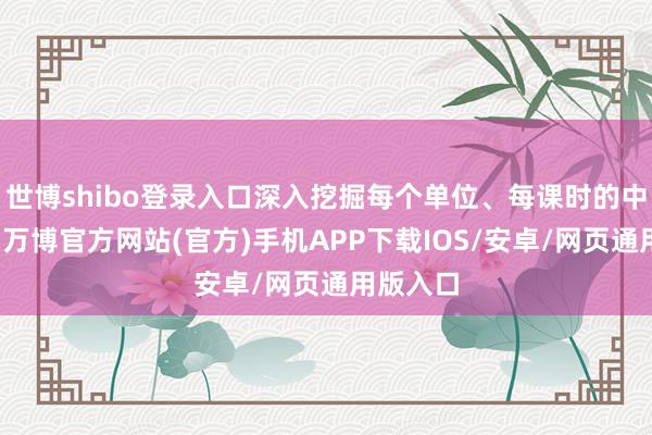 世博shibo登录入口深入挖掘每个单位、每课时的中枢教会-万博官方网站(官方)手机APP下载IOS/安卓/网页通用版入口