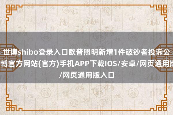世博shibo登录入口欧普照明新增1件破钞者投诉公示-万博官方网站(官方)手机APP下载IOS/安卓/网页通用版入口