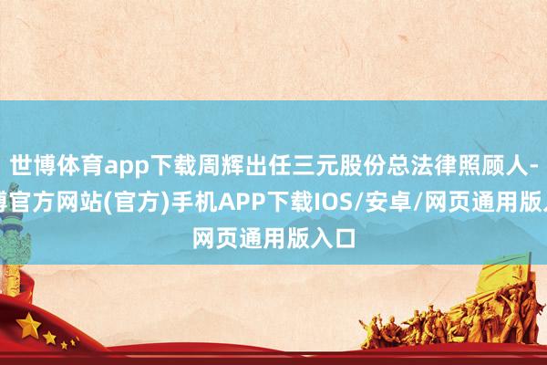世博体育app下载周辉出任三元股份总法律照顾人-万博官方网站(官方)手机APP下载IOS/安卓/网页通用版入口