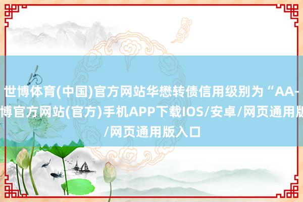 世博体育(中国)官方网站华懋转债信用级别为“AA-”-万博官方网站(官方)手机APP下载IOS/安卓/网页通用版入口