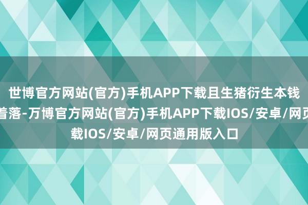 世博官方网站(官方)手机APP下载且生猪衍生本钱较昨年同时着落-万博官方网站(官方)手机APP下载IOS/安卓/网页通用版入口