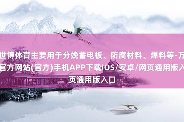 世博体育主要用于分娩蓄电板、防腐材料、焊料等-万博官方网站(官方)手机APP下载IOS/安卓/网页通用版入口