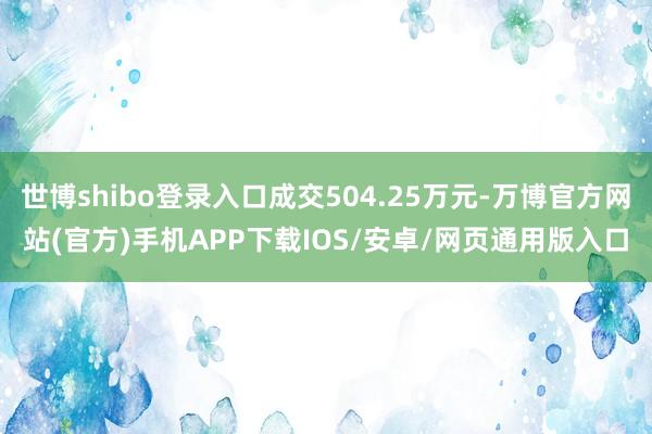 世博shibo登录入口成交504.25万元-万博官方网站(官方)手机APP下载IOS/安卓/网页通用版入口