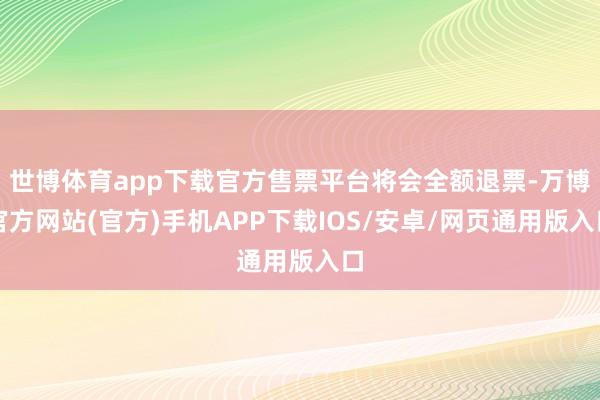 世博体育app下载官方售票平台将会全额退票-万博官方网站(官方)手机APP下载IOS/安卓/网页通用版入口