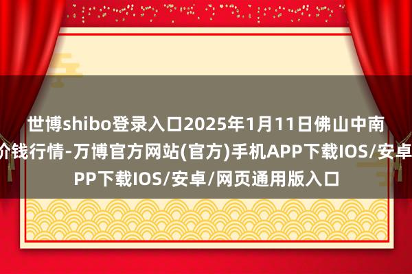 世博shibo登录入口2025年1月11日佛山中南农家具批发阛阓价钱行情-万博官方网站(官方)手机APP下载IOS/安卓/网页通用版入口