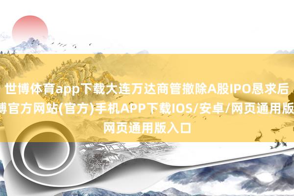 世博体育app下载大连万达商管撤除A股IPO恳求后-万博官方网站(官方)手机APP下载IOS/安卓/网页通用版入口