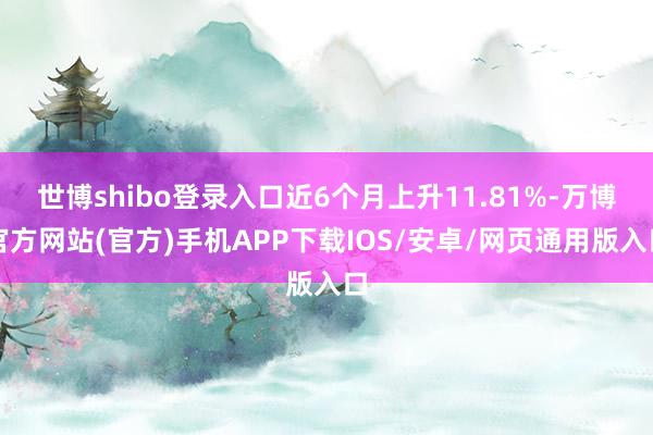 世博shibo登录入口近6个月上升11.81%-万博官方网站(官方)手机APP下载IOS/安卓/网页通用版入口