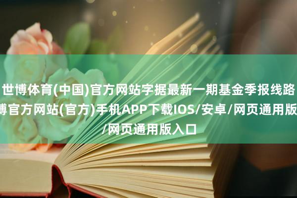 世博体育(中国)官方网站字据最新一期基金季报线路-万博官方网站(官方)手机APP下载IOS/安卓/网页通用版入口