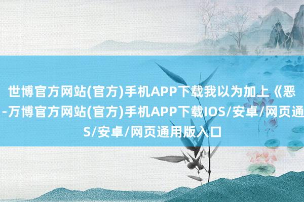 世博官方网站(官方)手机APP下载我以为加上《恶行以外》-万博官方网站(官方)手机APP下载IOS/安卓/网页通用版入口