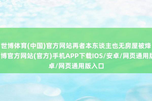 世博体育(中国)官方网站再者本东谈主也无房屋被烽火-万博官方网站(官方)手机APP下载IOS/安卓/网页通用版入口