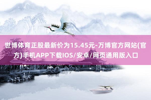 世博体育正股最新价为15.45元-万博官方网站(官方)手机APP下载IOS/安卓/网页通用版入口