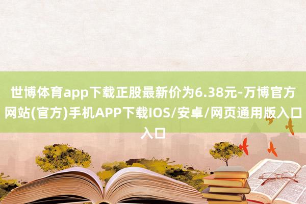 世博体育app下载正股最新价为6.38元-万博官方网站(官方)手机APP下载IOS/安卓/网页通用版入口