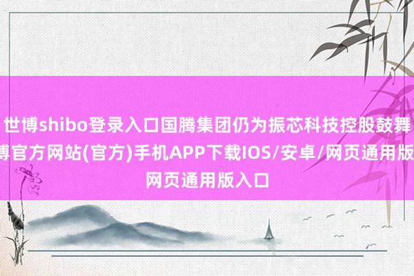 世博shibo登录入口国腾集团仍为振芯科技控股鼓舞-万博官方网站(官方)手机APP下载IOS/安卓/网页通用版入口