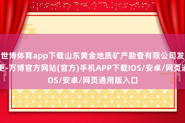 世博体育app下载山东黄金地质矿产勘查有限公司发生工商变更-万博官方网站(官方)手机APP下载IOS/安卓/网页通用版入口