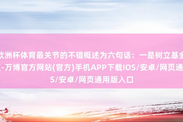 欧洲杯体育最关节的不错概述为六句话：一是树立基金政策定位-万博官方网站(官方)手机APP下载IOS/安卓/网页通用版入口