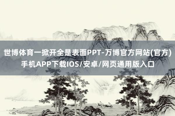 世博体育一掀开全是表面PPT-万博官方网站(官方)手机APP下载IOS/安卓/网页通用版入口