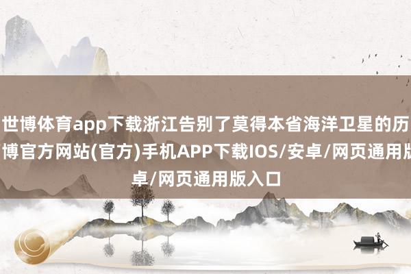 世博体育app下载浙江告别了莫得本省海洋卫星的历史-万博官方网站(官方)手机APP下载IOS/安卓/网页通用版入口