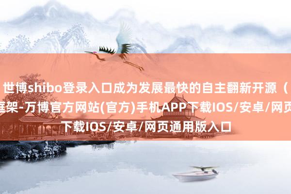 世博shibo登录入口成为发展最快的自主翻新开源（300109）框架-万博官方网站(官方)手机APP下载IOS/安卓/网页通用版入口