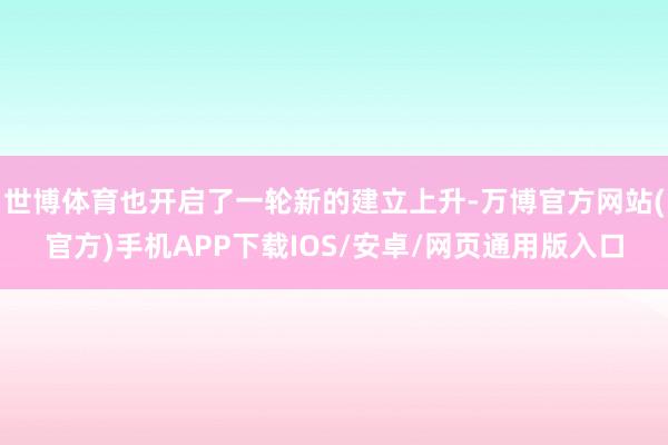 世博体育也开启了一轮新的建立上升-万博官方网站(官方)手机APP下载IOS/安卓/网页通用版入口