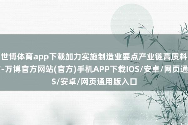 世博体育app下载加力实施制造业要点产业链高质料发展算作-万博官方网站(官方)手机APP下载IOS/安卓/网页通用版入口