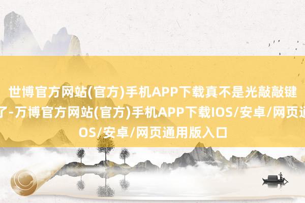 世博官方网站(官方)手机APP下载真不是光敲敲键盘就完事了-万博官方网站(官方)手机APP下载IOS/安卓/网页通用版入口