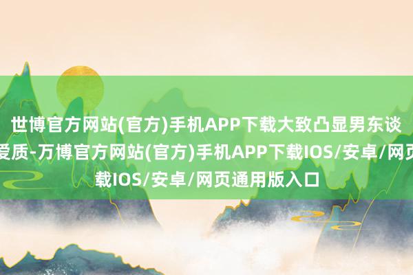 世博官方网站(官方)手机APP下载大致凸显男东谈主的试吃关爱质-万博官方网站(官方)手机APP下载IOS/安卓/网页通用版入口