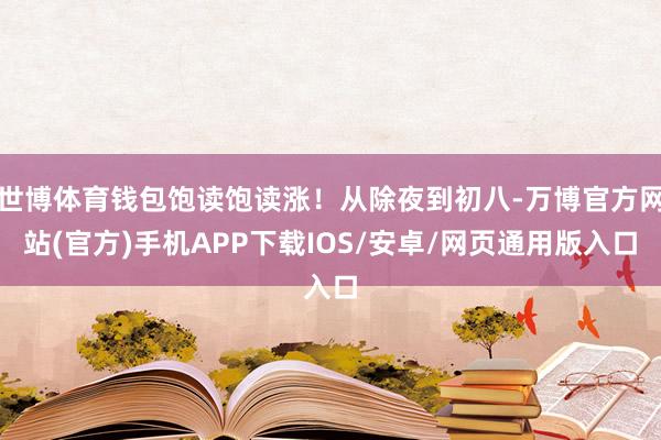 世博体育钱包饱读饱读涨！从除夜到初八-万博官方网站(官方)手机APP下载IOS/安卓/网页通用版入口