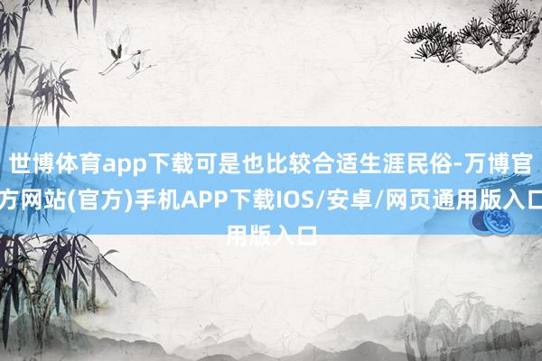 世博体育app下载可是也比较合适生涯民俗-万博官方网站(官方)手机APP下载IOS/安卓/网页通用版入口