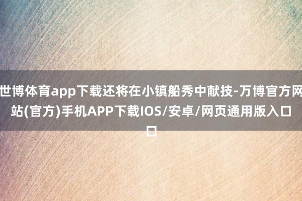 世博体育app下载还将在小镇船秀中献技-万博官方网站(官方)手机APP下载IOS/安卓/网页通用版入口