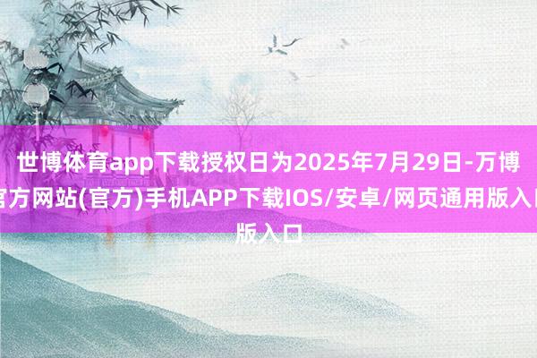 世博体育app下载授权日为2025年7月29日-万博官方网站(官方)手机APP下载IOS/安卓/网页通用版入口