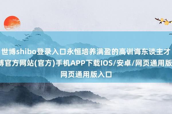世博shibo登录入口永恒培养满盈的高训诲东谈主才-万博官方网站(官方)手机APP下载IOS/安卓/网页通用版入口
