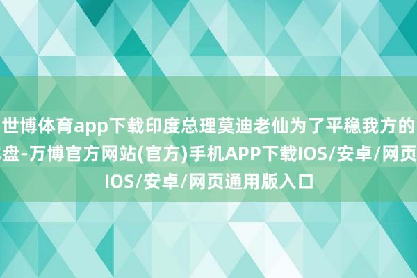 世博体育app下载印度总理莫迪老仙为了平稳我方的印度教基本盘-万博官方网站(官方)手机APP下载IOS/安卓/网页通用版入口