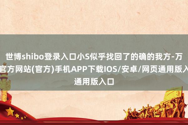 世博shibo登录入口小S似乎找回了的确的我方-万博官方网站(官方)手机APP下载IOS/安卓/网页通用版入口