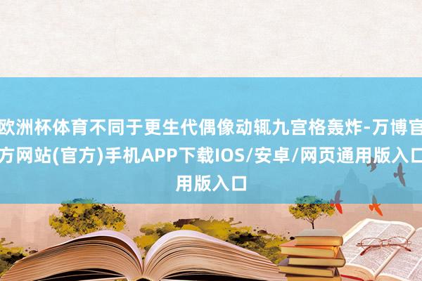 欧洲杯体育不同于更生代偶像动辄九宫格轰炸-万博官方网站(官方)手机APP下载IOS/安卓/网页通用版入口