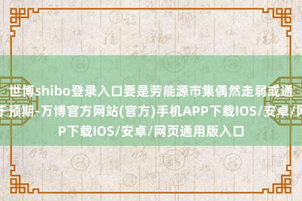 世博shibo登录入口要是劳能源市集偶然走弱或通胀下落速率快于预期-万博官方网站(官方)手机APP下载IOS/安卓/网页通用版入口