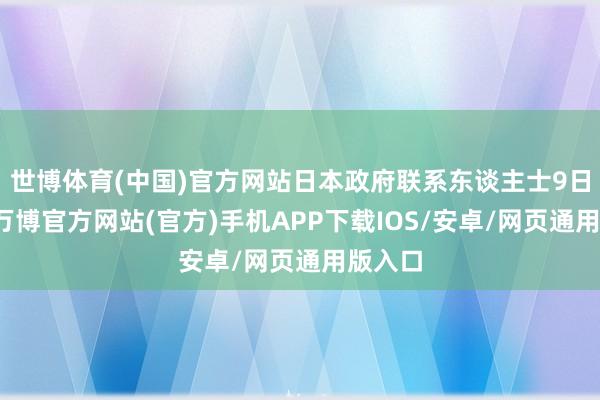世博体育(中国)官方网站日本政府联系东谈主士9日知道-万博官方网站(官方)手机APP下载IOS/安卓/网页通用版入口