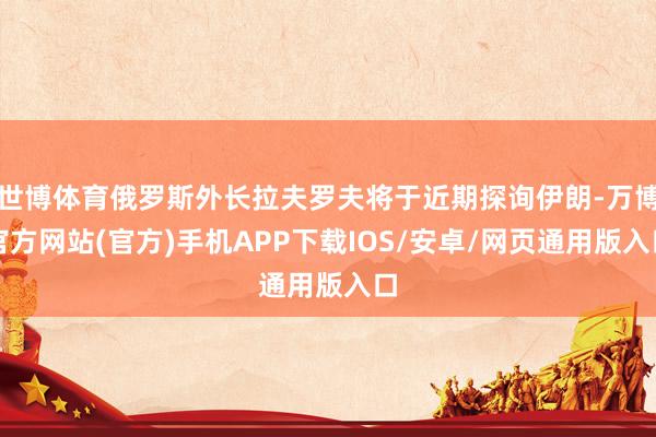 世博体育俄罗斯外长拉夫罗夫将于近期探询伊朗-万博官方网站(官方)手机APP下载IOS/安卓/网页通用版入口