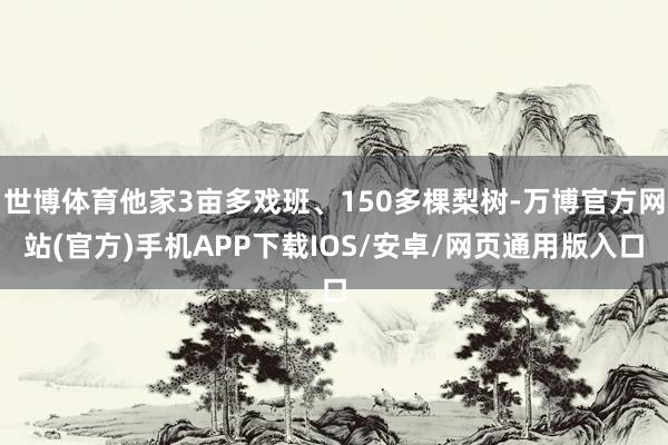 世博体育他家3亩多戏班、150多棵梨树-万博官方网站(官方)手机APP下载IOS/安卓/网页通用版入口