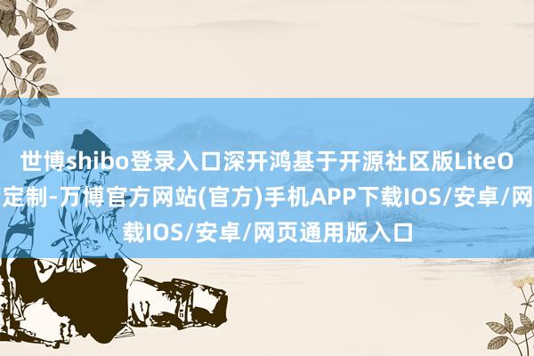 世博shibo登录入口深开鸿基于开源社区版LiteOS-M进行深度定制-万博官方网站(官方)手机APP下载IOS/安卓/网页通用版入口