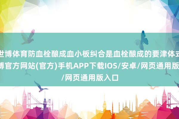 世博体育防血栓酿成血小板纠合是血栓酿成的要津体式-万博官方网站(官方)手机APP下载IOS/安卓/网页通用版入口