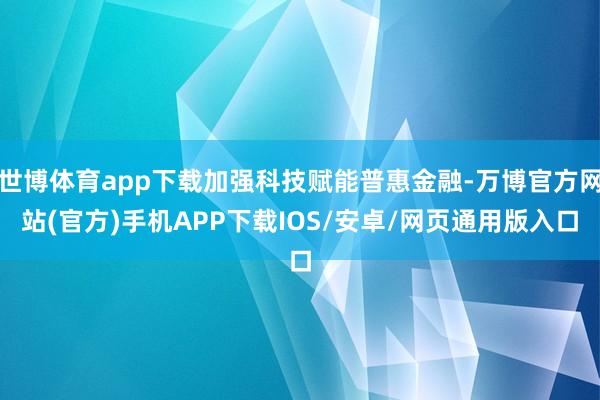 世博体育app下载加强科技赋能普惠金融-万博官方网站(官方)手机APP下载IOS/安卓/网页通用版入口