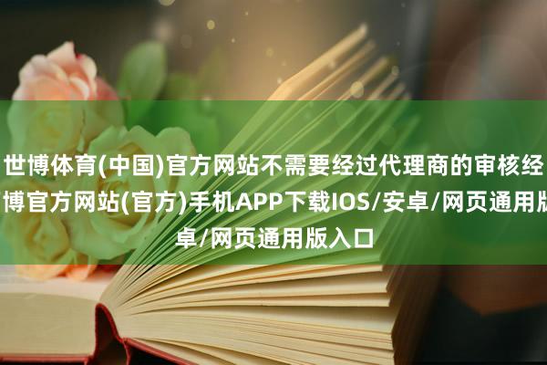 世博体育(中国)官方网站不需要经过代理商的审核经过-万博官方网站(官方)手机APP下载IOS/安卓/网页通用版入口