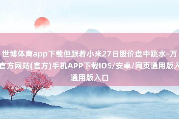 世博体育app下载但跟着小米27日股价盘中跳水-万博官方网站(官方)手机APP下载IOS/安卓/网页通用版入口