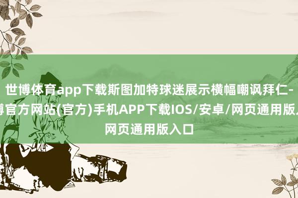世博体育app下载斯图加特球迷展示横幅嘲讽拜仁-万博官方网站(官方)手机APP下载IOS/安卓/网页通用版入口