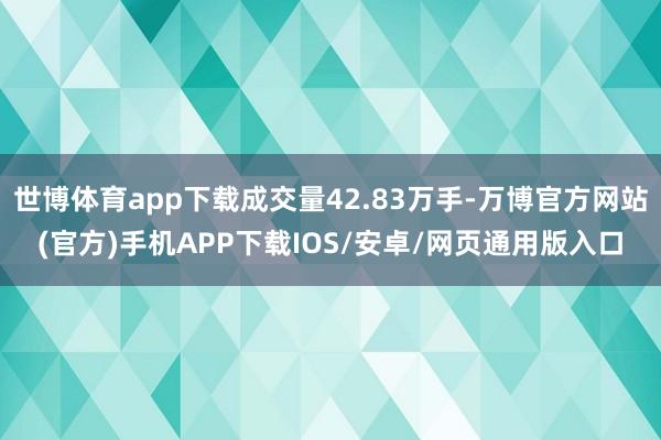 世博体育app下载成交量42.83万手-万博官方网站(官方)手机APP下载IOS/安卓/网页通用版入口
