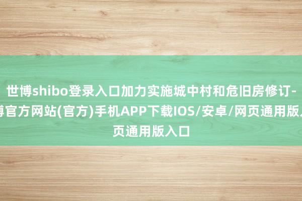 世博shibo登录入口加力实施城中村和危旧房修订-万博官方网站(官方)手机APP下载IOS/安卓/网页通用版入口
