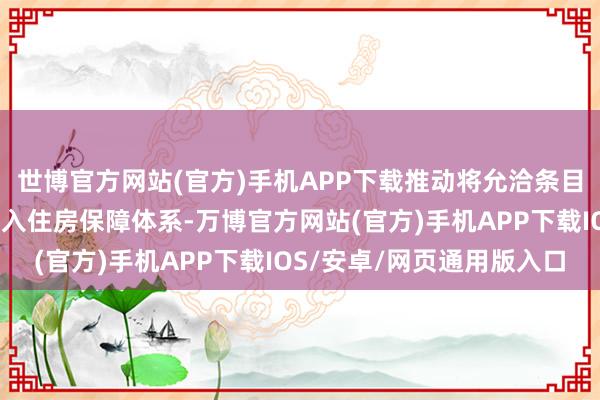 世博官方网站(官方)手机APP下载推动将允洽条目的农业飘浮东谈主口纳入住房保障体系-万博官方网站(官方)手机APP下载IOS/安卓/网页通用版入口