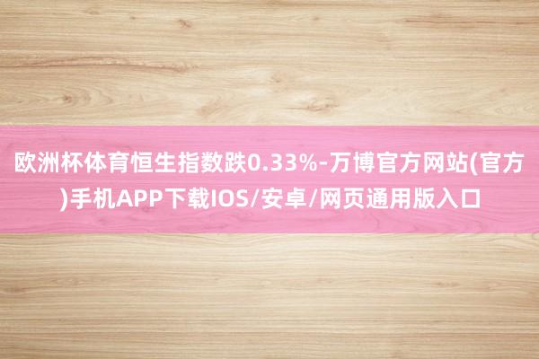 欧洲杯体育恒生指数跌0.33%-万博官方网站(官方)手机APP下载IOS/安卓/网页通用版入口